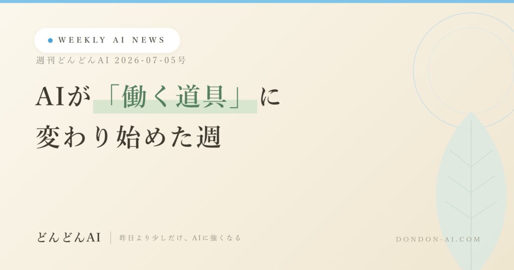 週刊どんどんAI 2026-07-05号 AIが「働く道具」に変わり始めた週